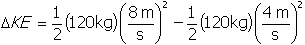 delta k e equals one half open parenthesis one hundred and twenty k g close parenthesis open parenthesis start fraction numerator eight m denominator s end fraction close parenthesis squared minus one half open parenthesis one hundred and twenty k g close parenthesis open parenthesis start fraction numerator four m denominator s end fraction close parenthesis squared